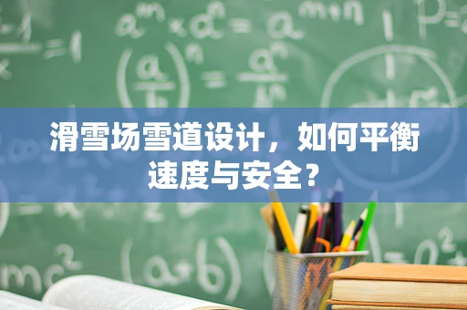 滑雪场雪道设计，如何平衡速度与安全？