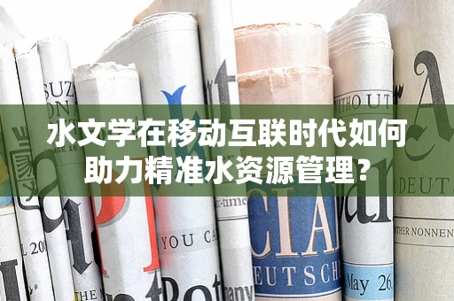 水文学在移动互联时代如何助力精准水资源管理？