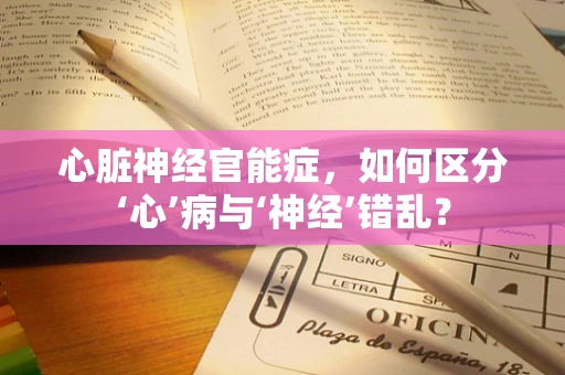 心脏神经官能症，如何区分‘心’病与‘神经’错乱？