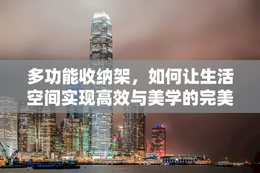 多功能收纳架，如何让生活空间实现高效与美学的完美融合？