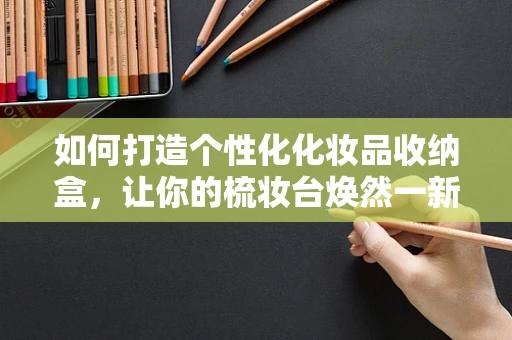如何打造个性化化妆品收纳盒，让你的梳妆台焕然一新？