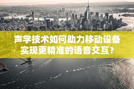 声学技术如何助力移动设备实现更精准的语音交互？