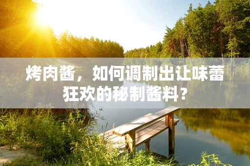 烤肉酱，如何调制出让味蕾狂欢的秘制酱料？