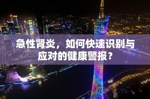 急性肾炎，如何快速识别与应对的健康警报？