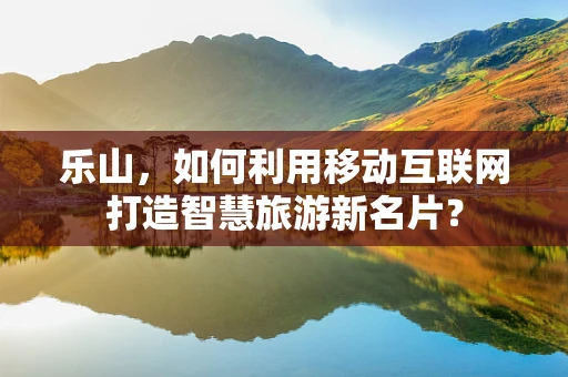 乐山，如何利用移动互联网打造智慧旅游新名片？