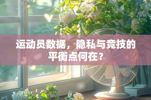 运动员数据，隐私与竞技的平衡点何在？