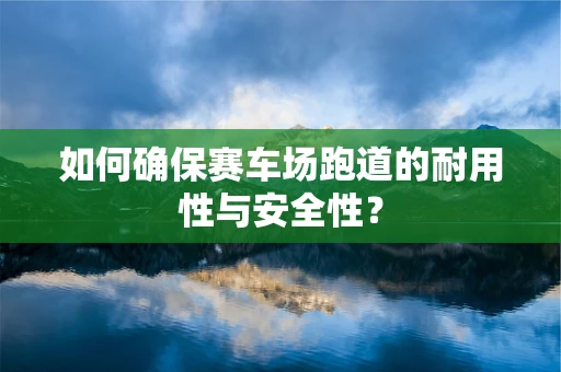 如何确保赛车场跑道的耐用性与安全性？