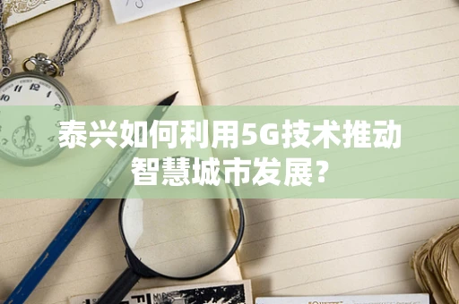 泰兴如何利用5G技术推动智慧城市发展？