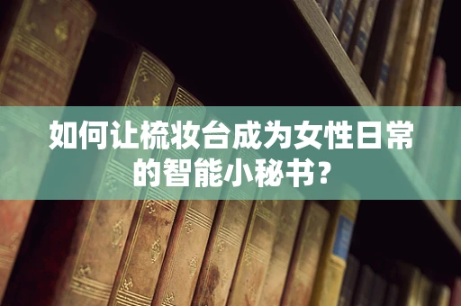如何让梳妆台成为女性日常的智能小秘书？