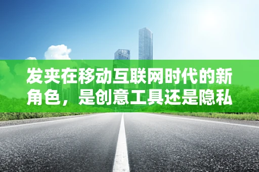 发夹在移动互联网时代的新角色，是创意工具还是隐私风险？
