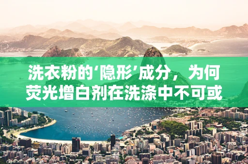 洗衣粉的‘隐形’成分，为何荧光增白剂在洗涤中不可或缺？