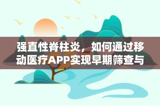 强直性脊柱炎，如何通过移动医疗APP实现早期筛查与管理？