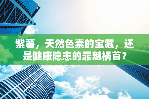 紫薯，天然色素的宝藏，还是健康隐患的罪魁祸首？
