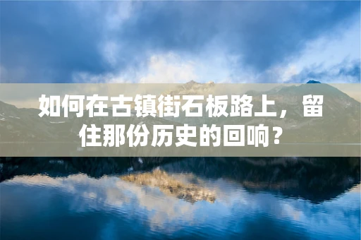 如何在古镇街石板路上，留住那份历史的回响？