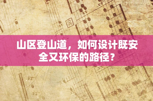 山区登山道，如何设计既安全又环保的路径？