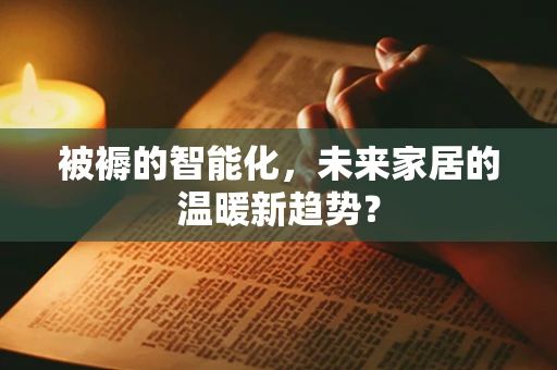 被褥的智能化，未来家居的温暖新趋势？