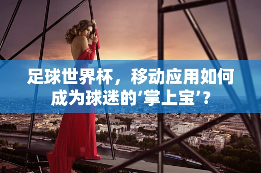 足球世界杯，移动应用如何成为球迷的‘掌上宝’？