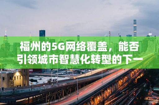 福州的5G网络覆盖，能否引领城市智慧化转型的下一波浪潮？