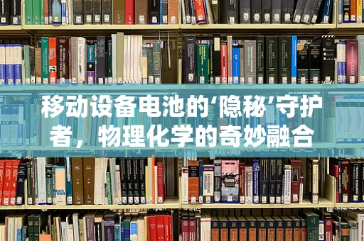 移动设备电池的‘隐秘’守护者，物理化学的奇妙融合