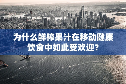 为什么鲜榨果汁在移动健康饮食中如此受欢迎？