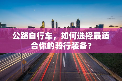 公路自行车，如何选择最适合你的骑行装备？