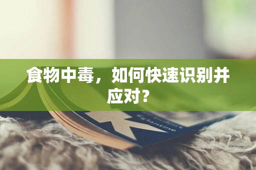 食物中毒，如何快速识别并应对？