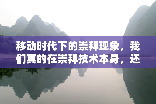 移动时代下的崇拜现象，我们真的在崇拜技术本身，还是其背后的价值？