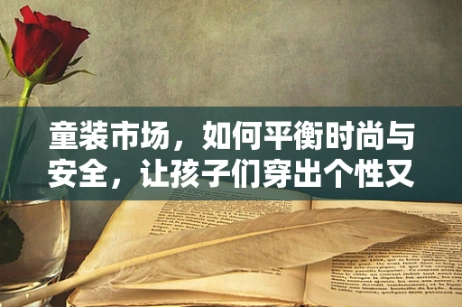 童装市场，如何平衡时尚与安全，让孩子们穿出个性又健康？