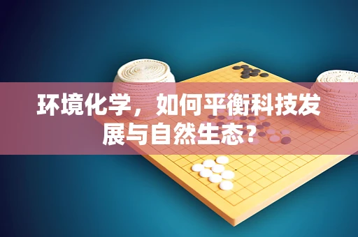 环境化学，如何平衡科技发展与自然生态？