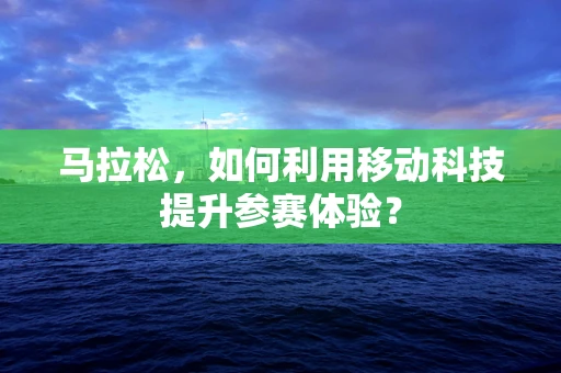 马拉松，如何利用移动科技提升参赛体验？