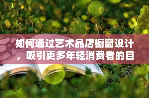 如何通过艺术品店橱窗设计，吸引更多年轻消费者的目光？