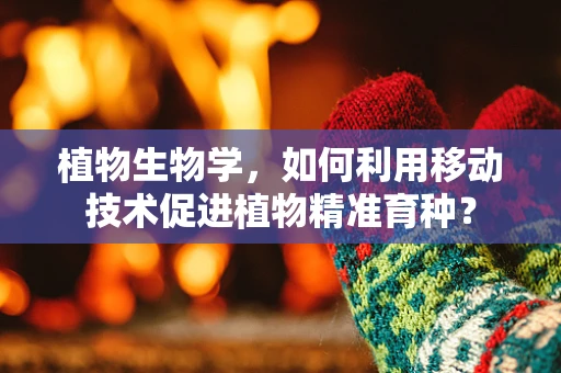 植物生物学，如何利用移动技术促进植物精准育种？