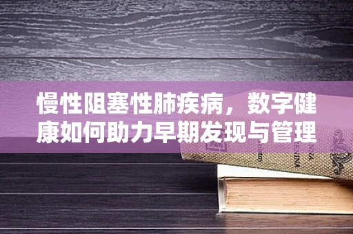 慢性阻塞性肺疾病，数字健康如何助力早期发现与管理？