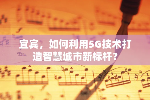 宜宾，如何利用5G技术打造智慧城市新标杆？