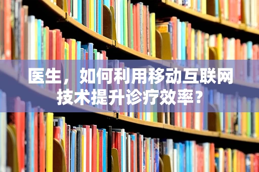 医生，如何利用移动互联网技术提升诊疗效率？