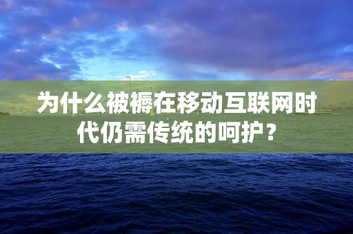 为什么被褥在移动互联网时代仍需传统的呵护？