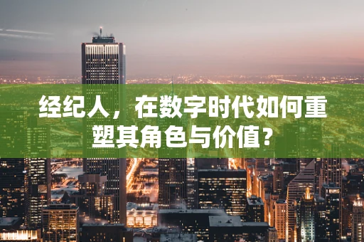 经纪人，在数字时代如何重塑其角色与价值？