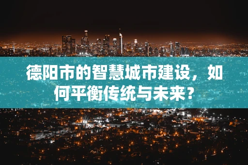 德阳市的智慧城市建设，如何平衡传统与未来？