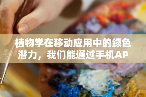 植物学在移动应用中的绿色潜力，我们能通过手机APP学习植物吗？
