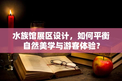 水族馆展区设计，如何平衡自然美学与游客体验？