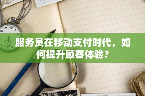 服务员在移动支付时代，如何提升顾客体验？