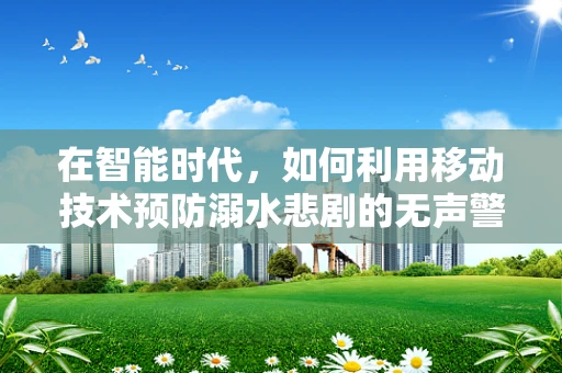 在智能时代，如何利用移动技术预防溺水悲剧的无声警报？
