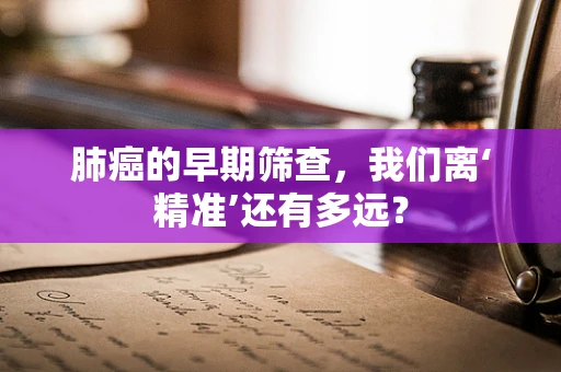 肺癌的早期筛查，我们离‘精准’还有多远？