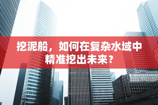 挖泥船，如何在复杂水域中精准挖出未来？