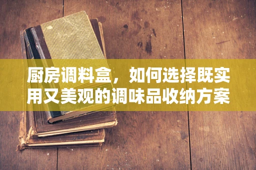 厨房调料盒，如何选择既实用又美观的调味品收纳方案？