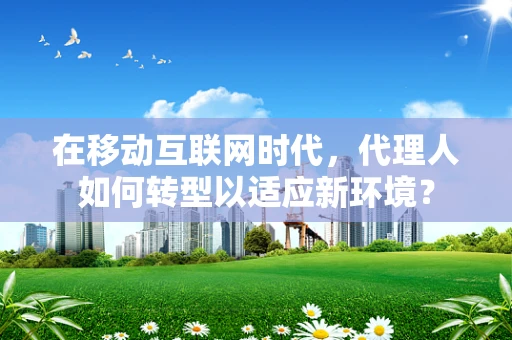 在移动互联网时代，代理人如何转型以适应新环境？