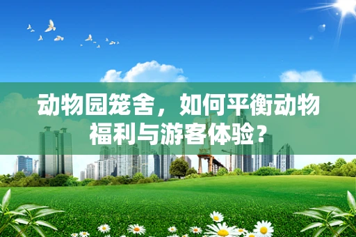 动物园笼舍，如何平衡动物福利与游客体验？