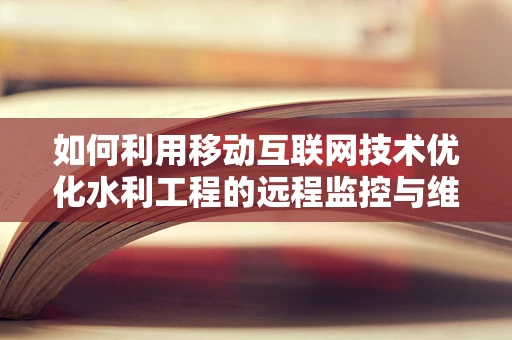 如何利用移动互联网技术优化水利工程的远程监控与维护？