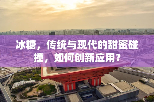 冰糖，传统与现代的甜蜜碰撞，如何创新应用？
