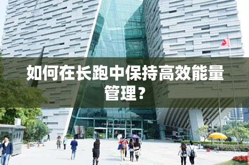 如何在长跑中保持高效能量管理？